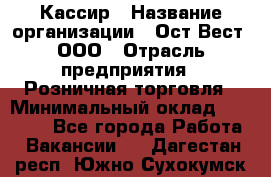 Кассир › Название организации ­ Ост-Вест, ООО › Отрасль предприятия ­ Розничная торговля › Минимальный оклад ­ 30 000 - Все города Работа » Вакансии   . Дагестан респ.,Южно-Сухокумск г.